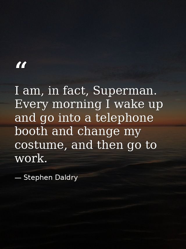 I am, in fact, Superman. Every morning I wake up and go into a telephone booth and change my costume, and then go to wor — Stephen Daldry