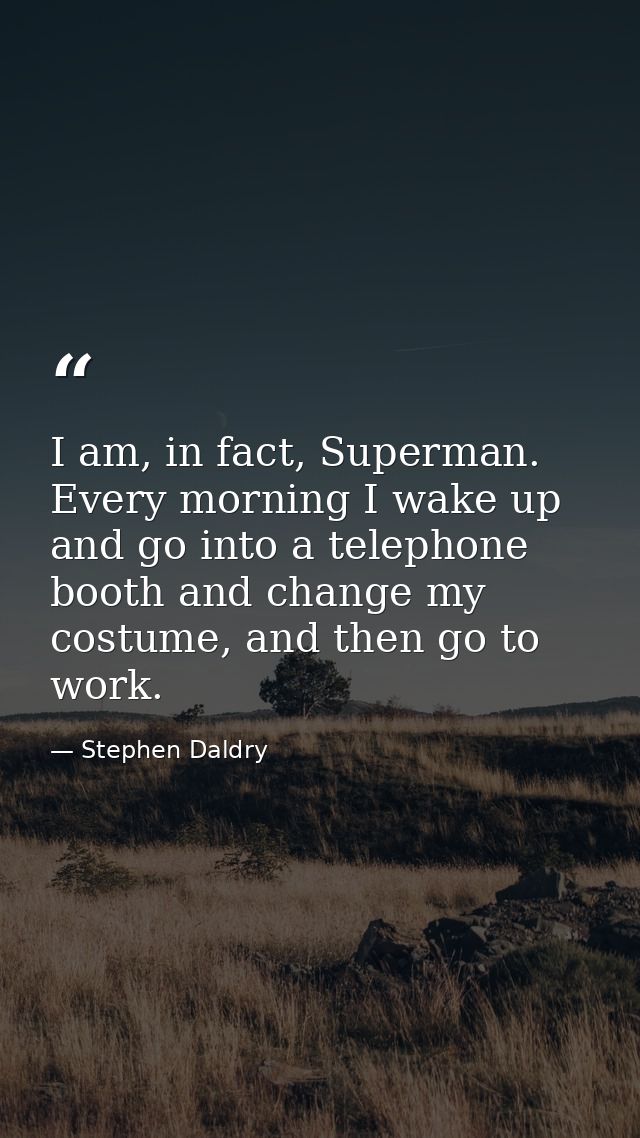 I am, in fact, Superman. Every morning I wake up and go into a telephone booth and change my costume, and then go to wor — Stephen Daldry