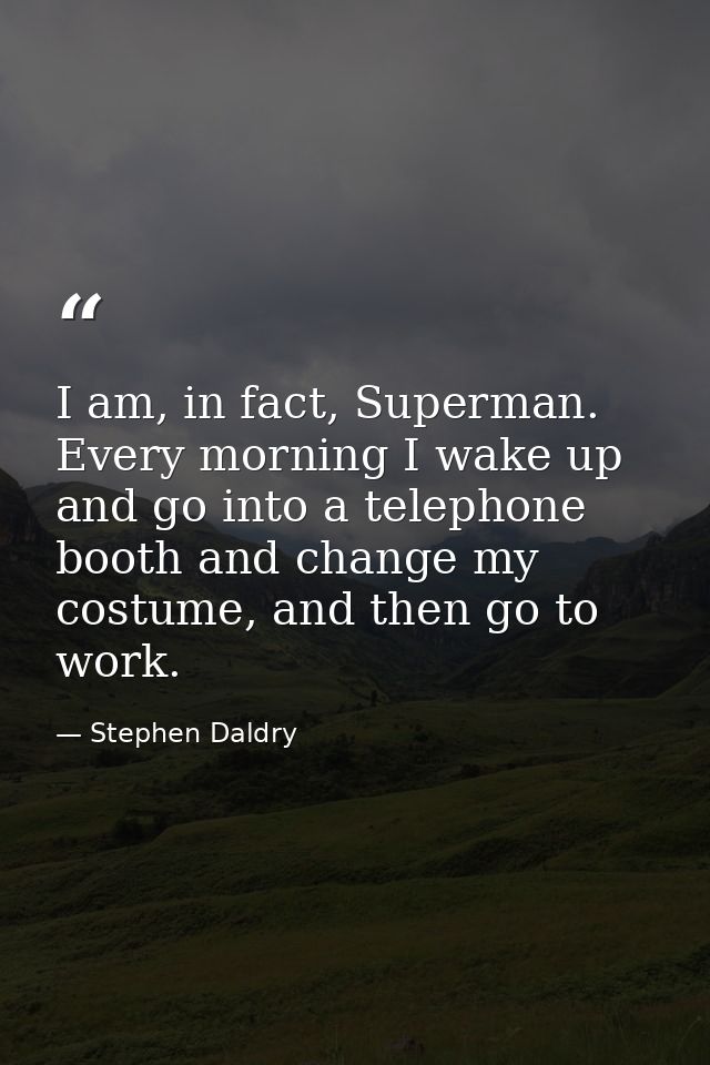 I am, in fact, Superman. Every morning I wake up and go into a telephone booth and change my costume, and then go to wor — Stephen Daldry