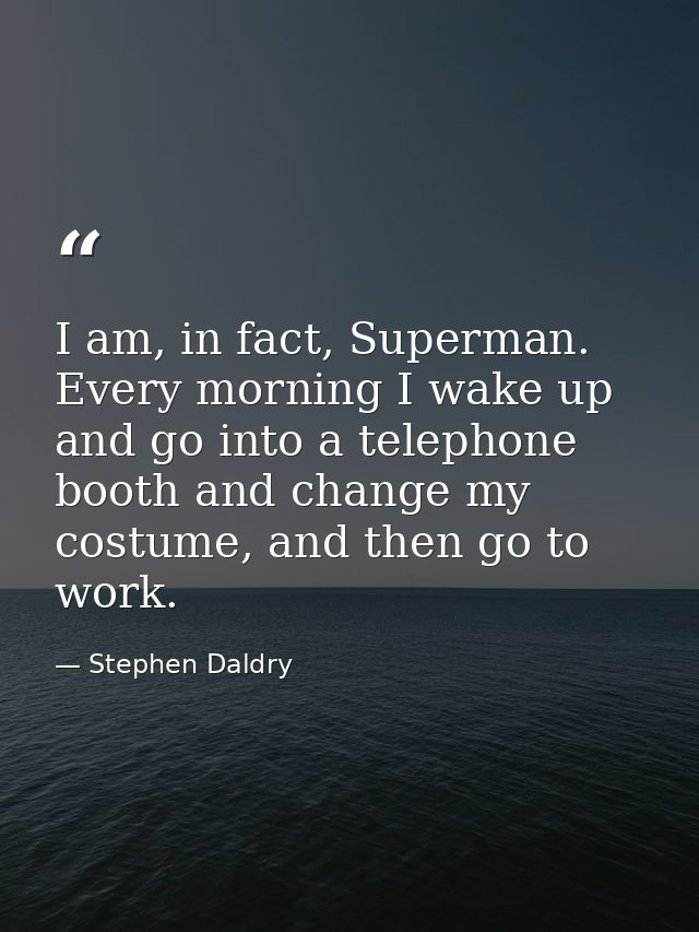 I am, in fact, Superman. Every morning I wake up and go into a telephone booth and change my costume, and then go to wor — Stephen Daldry