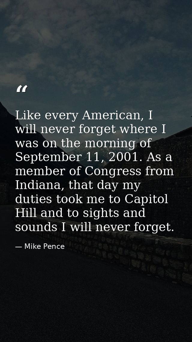Like every American, I will never forget where I was on the morning of September 11, 2001. As a member of Congress from  — Mike Pence