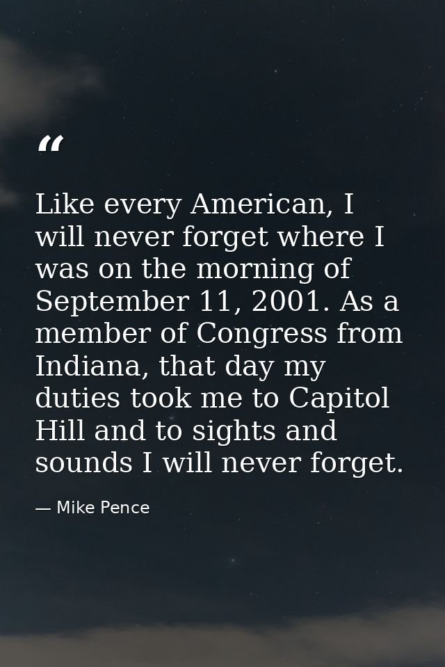 Like every American, I will never forget where I was on the morning of September 11, 2001. As a member of Congress from  — Mike Pence