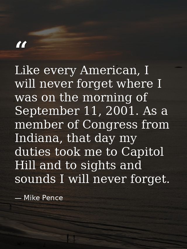 Like every American, I will never forget where I was on the morning of September 11, 2001. As a member of Congress from  — Mike Pence