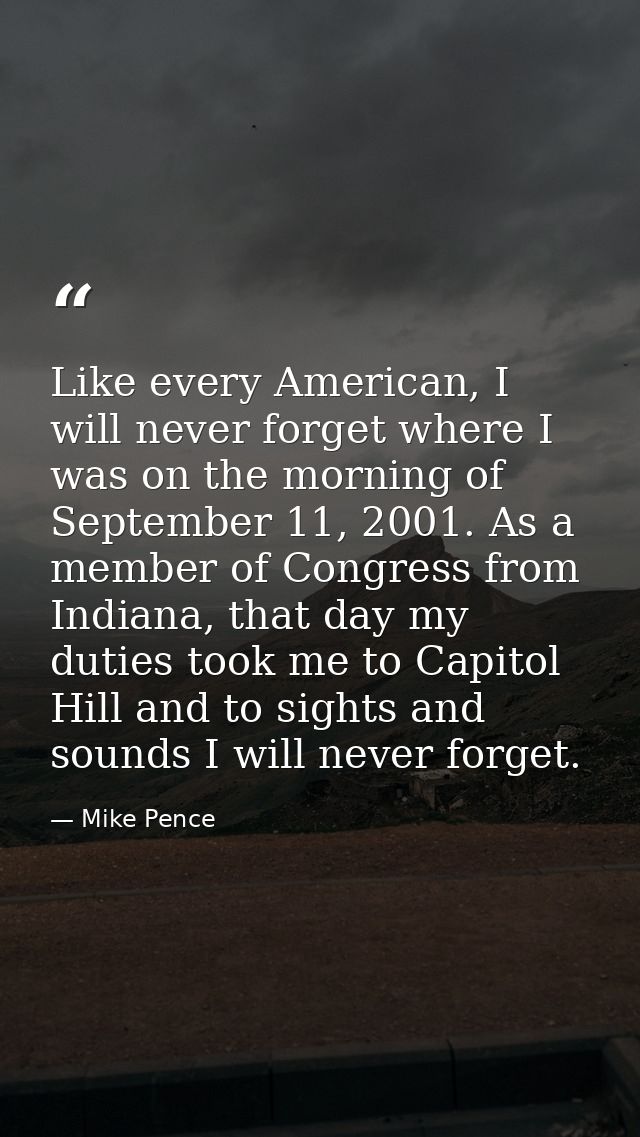 Like every American, I will never forget where I was on the morning of September 11, 2001. As a member of Congress from  — Mike Pence