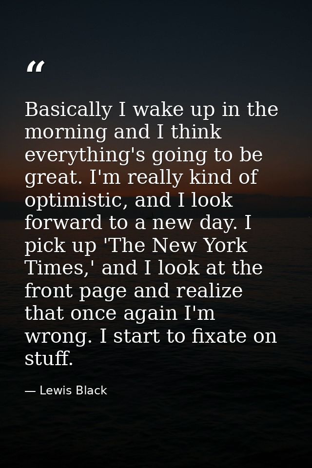 Basically I wake up in the morning and I think everything's going to be great. I'm really kind of optimistic, and I look — Lewis Black