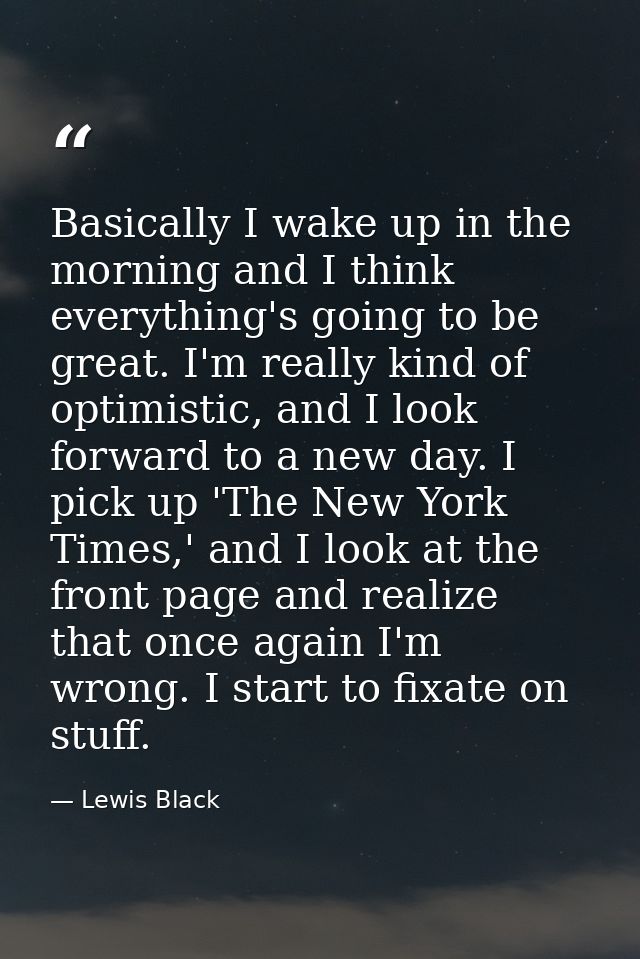 Basically I wake up in the morning and I think everything's going to be great. I'm really kind of optimistic, and I look — Lewis Black