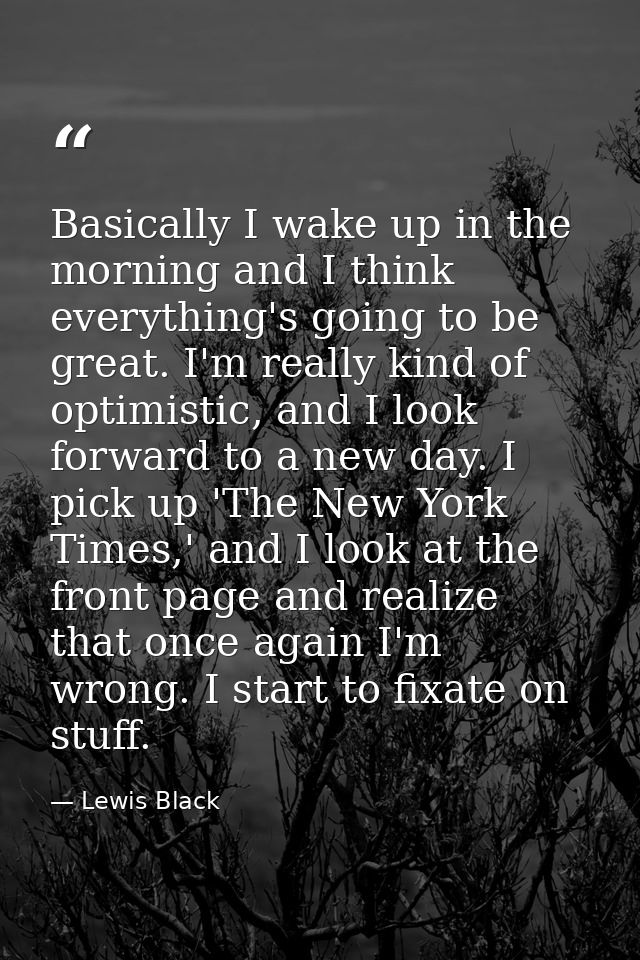 Basically I wake up in the morning and I think everything's going to be great. I'm really kind of optimistic, and I look — Lewis Black