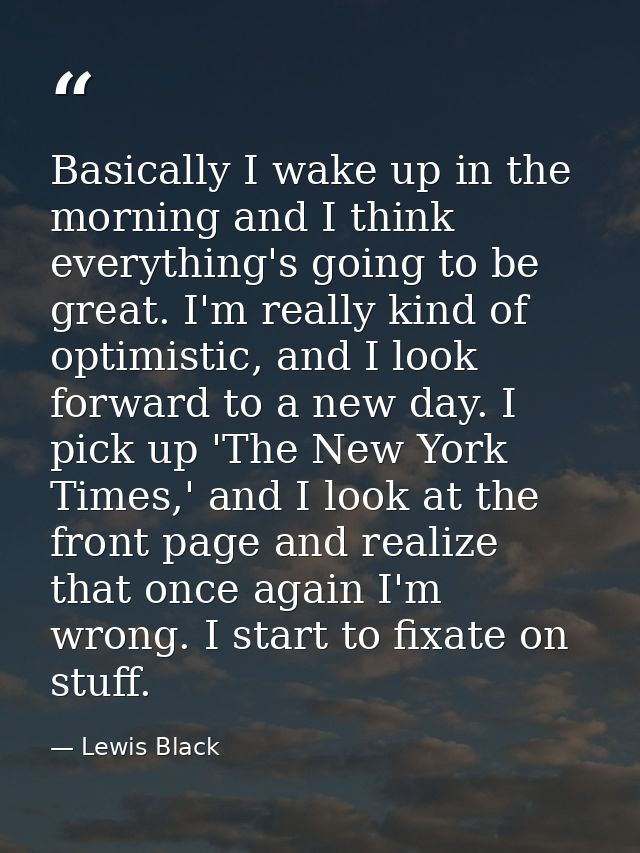 Basically I wake up in the morning and I think everything's going to be great. I'm really kind of optimistic, and I look — Lewis Black