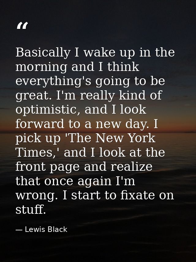 Basically I wake up in the morning and I think everything's going to be great. I'm really kind of optimistic, and I look — Lewis Black