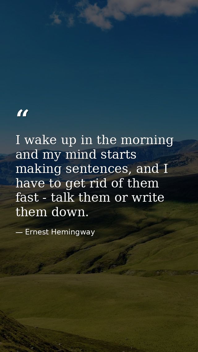 I wake up in the morning and my mind starts making sentences, and I have to get rid of them fast - talk them or write th — Ernest Hemingway