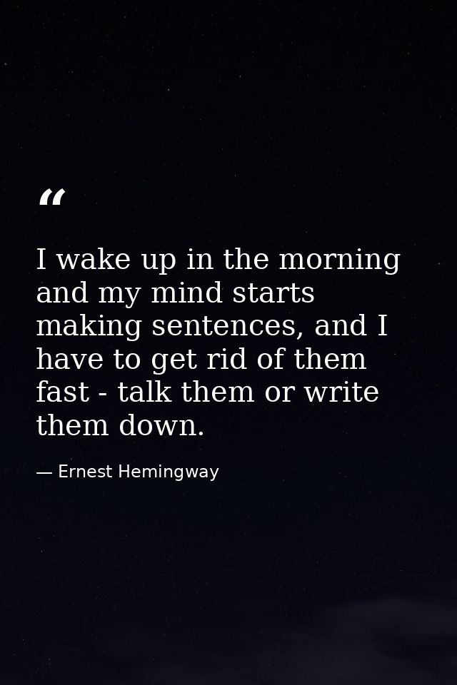 I wake up in the morning and my mind starts making sentences, and I have to get rid of them fast - talk them or write th — Ernest Hemingway