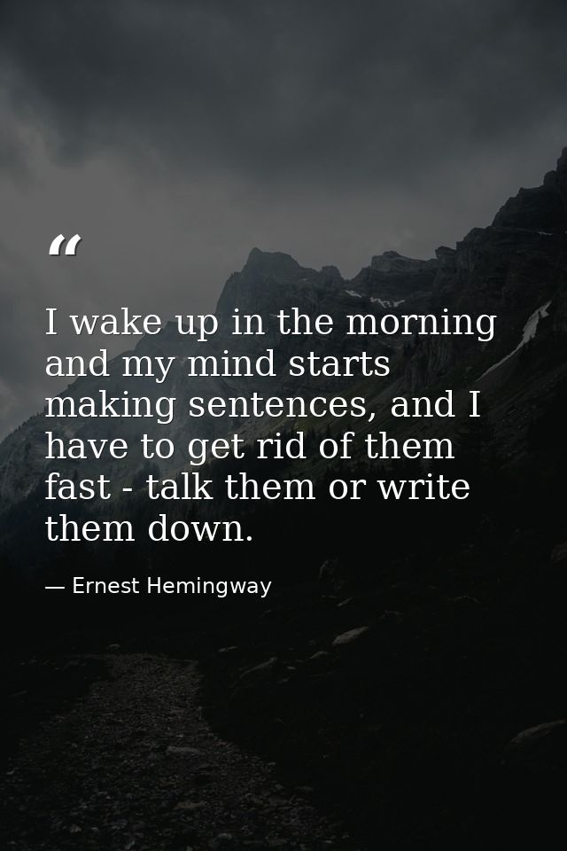 I wake up in the morning and my mind starts making sentences, and I have to get rid of them fast - talk them or write th — Ernest Hemingway