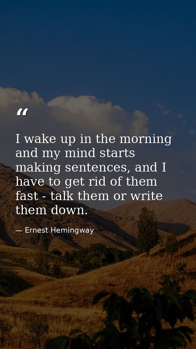 I wake up in the morning and my mind starts making sentences, and I have to get rid of them fast - talk them or write th — Ernest Hemingway