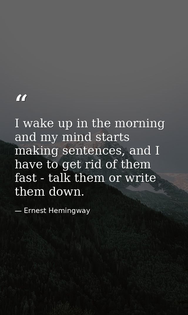 I wake up in the morning and my mind starts making sentences, and I have to get rid of them fast - talk them or write th — Ernest Hemingway