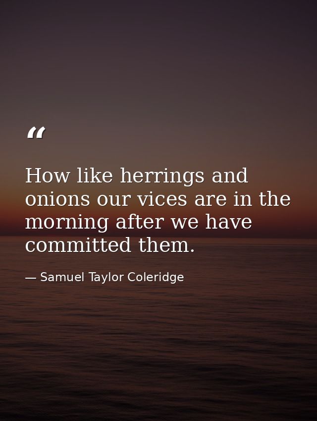 How like herrings and onions our vices are in the morning after we have committed them. — Samuel Taylor Coleridge