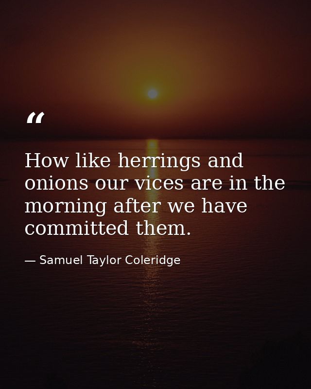 How like herrings and onions our vices are in the morning after we have committed them. — Samuel Taylor Coleridge