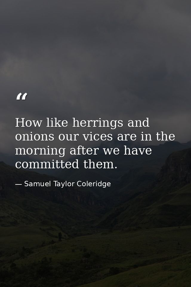 How like herrings and onions our vices are in the morning after we have committed them. — Samuel Taylor Coleridge