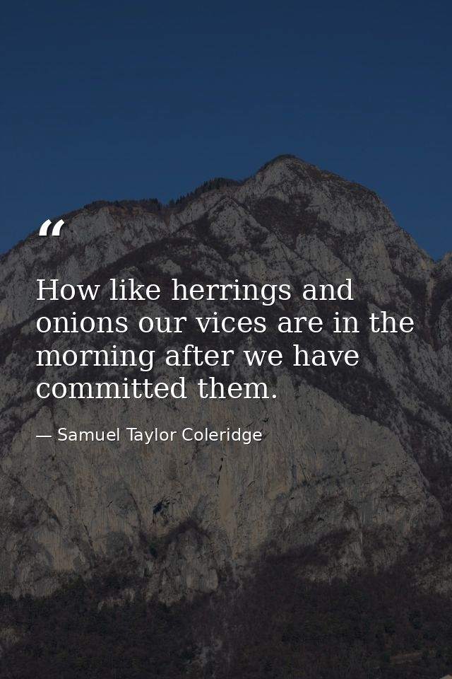How like herrings and onions our vices are in the morning after we have committed them. — Samuel Taylor Coleridge