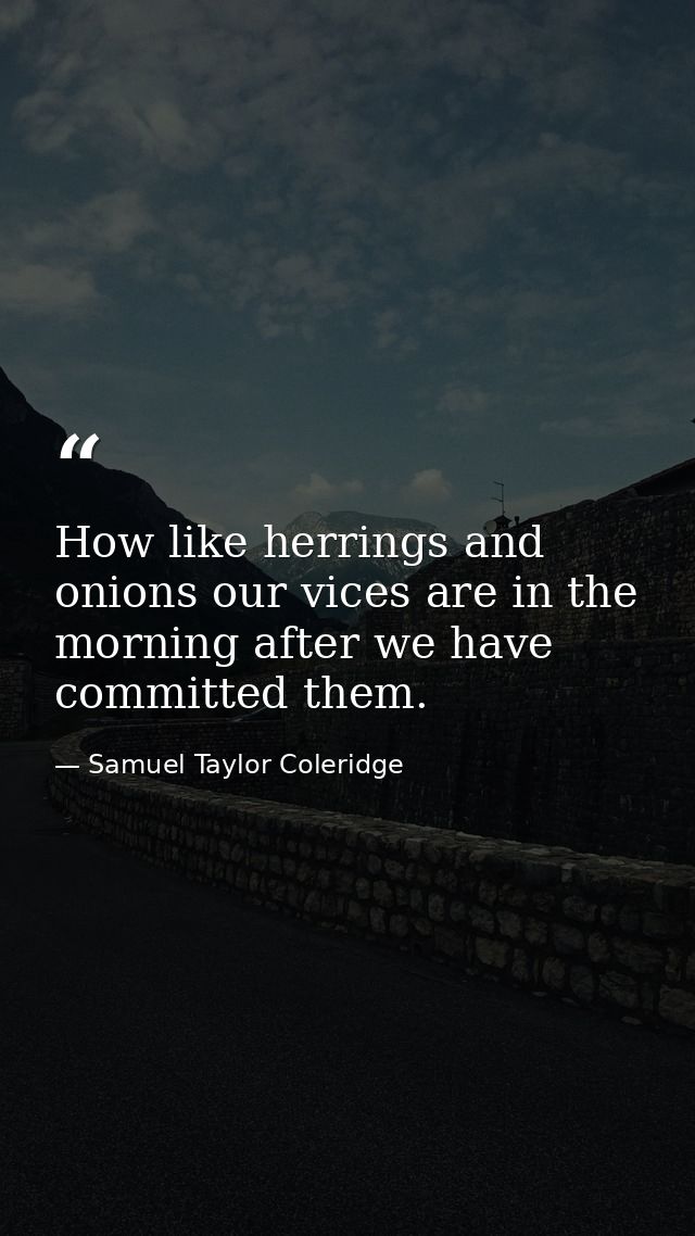 How like herrings and onions our vices are in the morning after we have committed them. — Samuel Taylor Coleridge