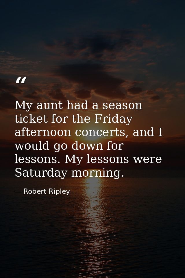 My aunt had a season ticket for the Friday afternoon concerts, and I would go down for lessons. My lessons were Saturday — Robert Ripley