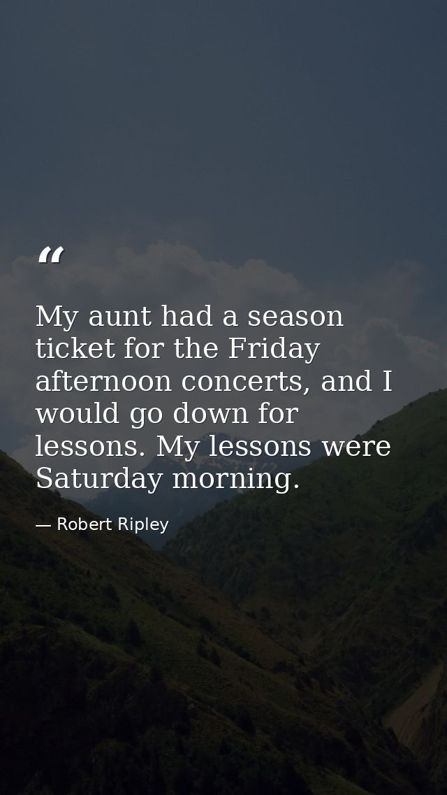 My aunt had a season ticket for the Friday afternoon concerts, and I would go down for lessons. My lessons were Saturday — Robert Ripley