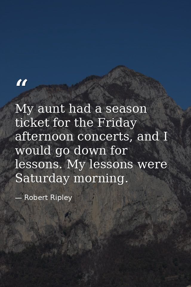 My aunt had a season ticket for the Friday afternoon concerts, and I would go down for lessons. My lessons were Saturday — Robert Ripley