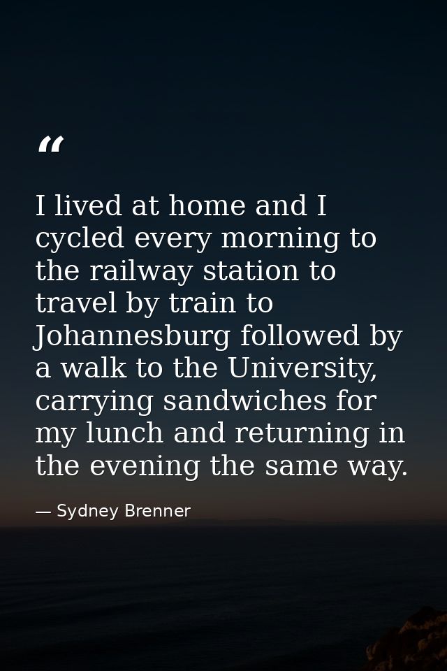 I lived at home and I cycled every morning to the railway station to travel by train to Johannesburg followed by a walk  — Sydney Brenner
