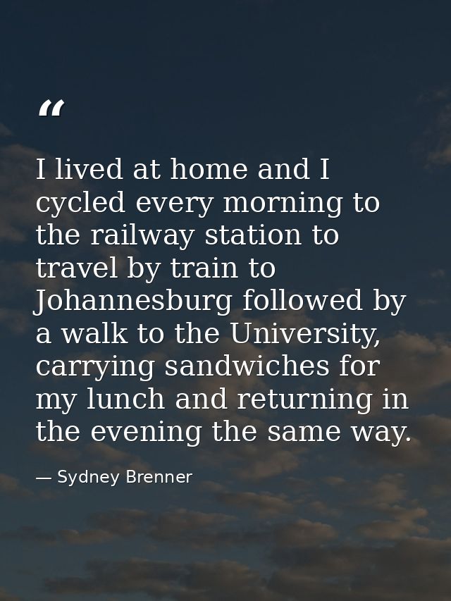 I lived at home and I cycled every morning to the railway station to travel by train to Johannesburg followed by a walk  — Sydney Brenner
