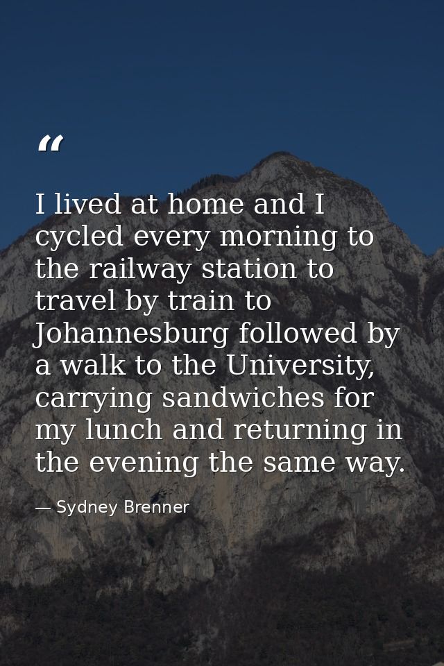 I lived at home and I cycled every morning to the railway station to travel by train to Johannesburg followed by a walk  — Sydney Brenner