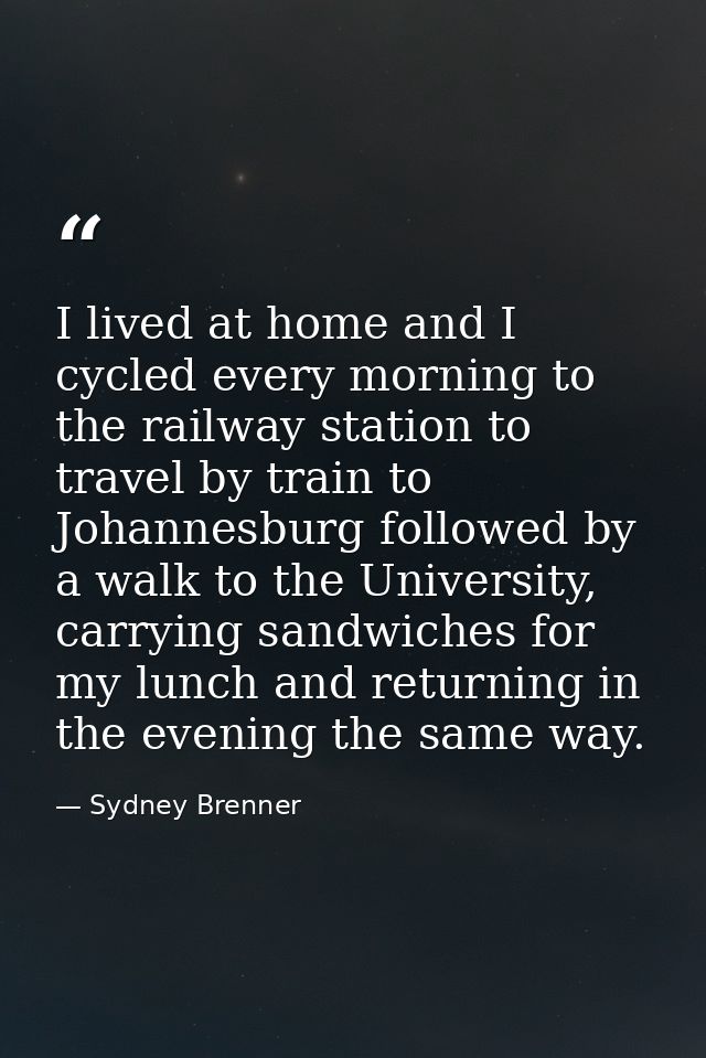 I lived at home and I cycled every morning to the railway station to travel by train to Johannesburg followed by a walk  — Sydney Brenner