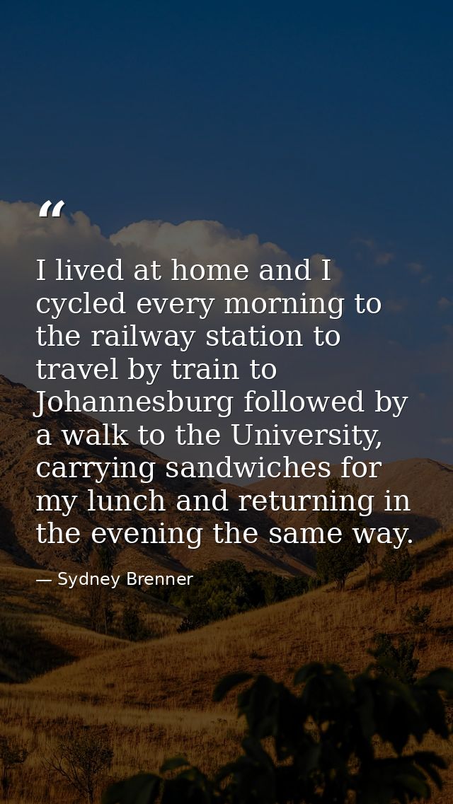 I lived at home and I cycled every morning to the railway station to travel by train to Johannesburg followed by a walk  — Sydney Brenner