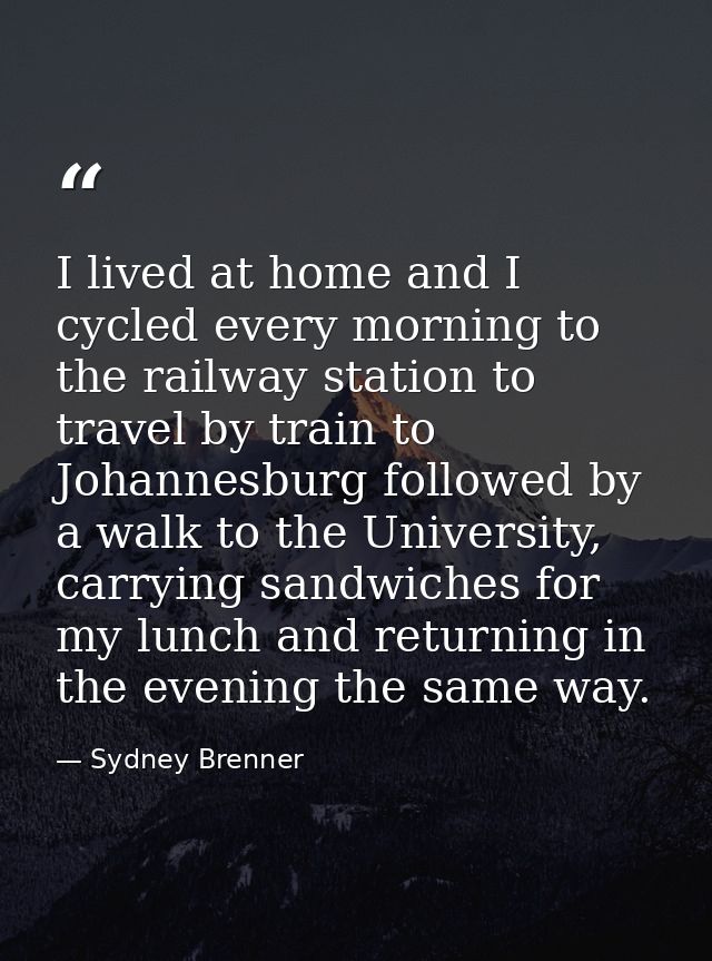I lived at home and I cycled every morning to the railway station to travel by train to Johannesburg followed by a walk  — Sydney Brenner