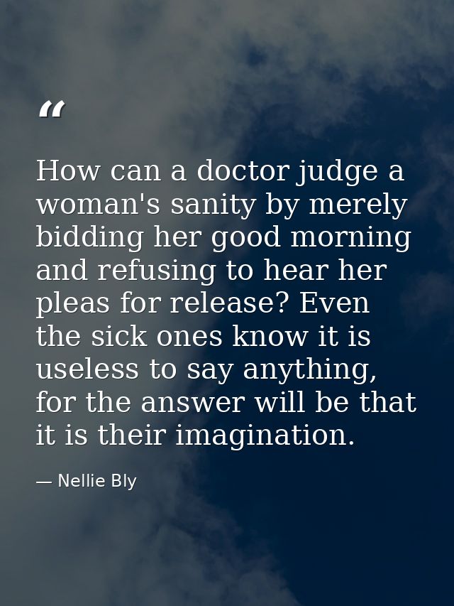How can a doctor judge a woman's sanity by merely bidding her good morning and refusing to hear her pleas for release? E — Nellie Bly