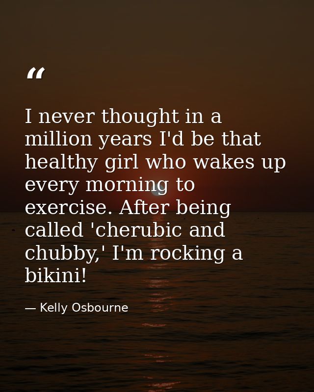 I never thought in a million years I'd be that healthy girl who wakes up every morning to exercise. After being called ' — Kelly Osbourne