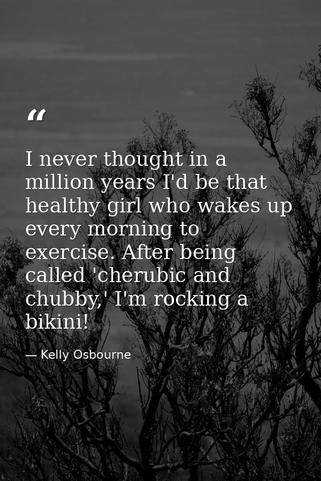 I never thought in a million years I'd be that healthy girl who wakes up every morning to exercise. After being called ' — Kelly Osbourne