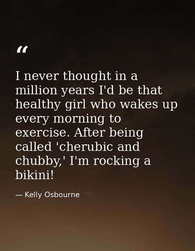 I never thought in a million years I'd be that healthy girl who wakes up every morning to exercise. After being called ' — Kelly Osbourne