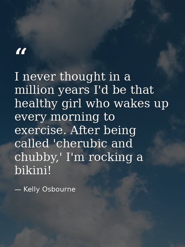 I never thought in a million years I'd be that healthy girl who wakes up every morning to exercise. After being called ' — Kelly Osbourne