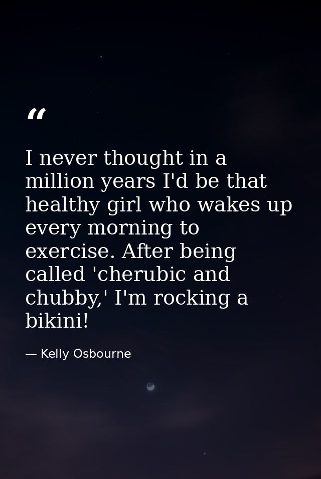 I never thought in a million years I'd be that healthy girl who wakes up every morning to exercise. After being called ' — Kelly Osbourne