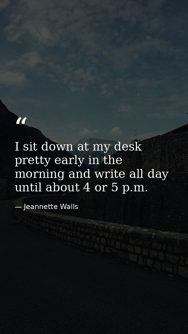 I sit down at my desk pretty early in the morning and write all day until about 4 or 5 p.m. — Jeannette Walls
