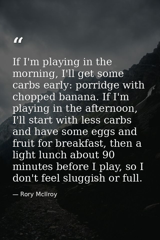 If I'm playing in the morning, I'll get some carbs early: porridge with chopped banana. If I'm playing in the afternoon, — Rory McIlroy