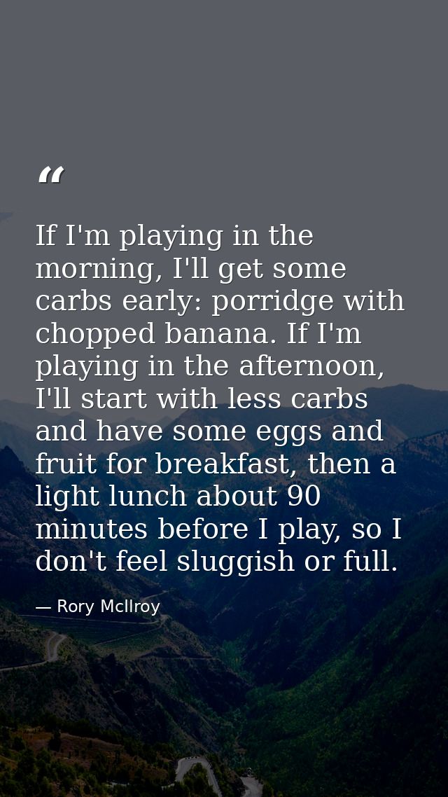 If I'm playing in the morning, I'll get some carbs early: porridge with chopped banana. If I'm playing in the afternoon, — Rory McIlroy