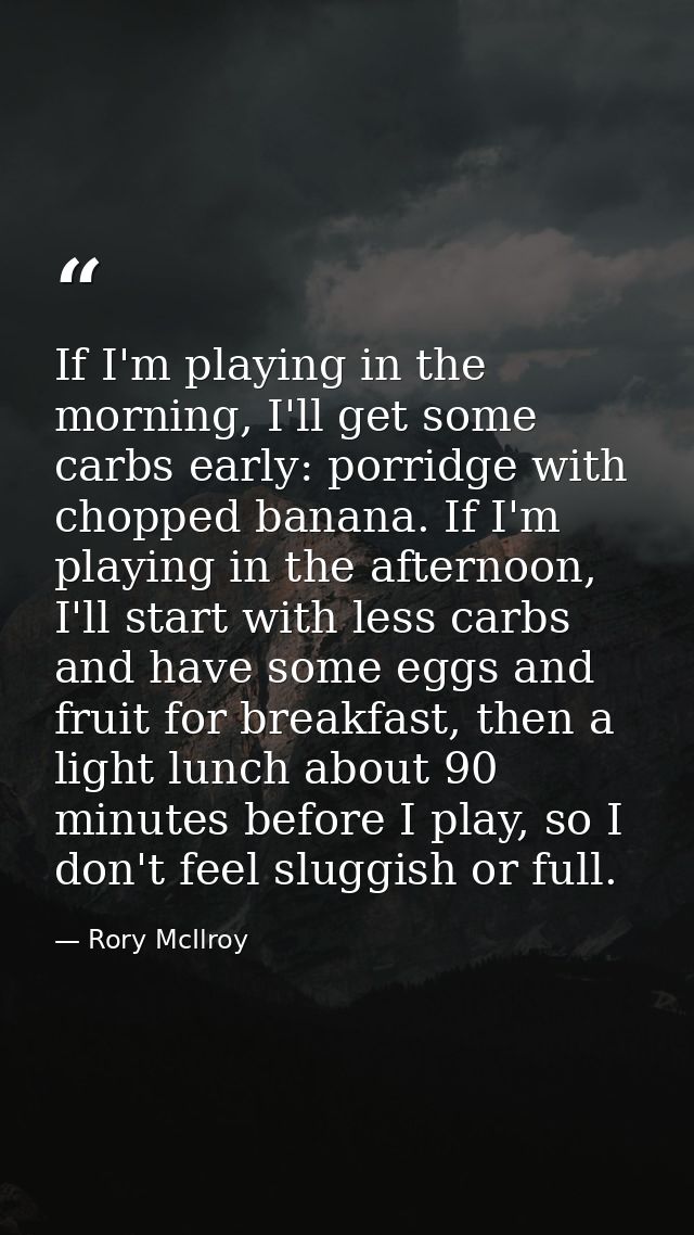 If I'm playing in the morning, I'll get some carbs early: porridge with chopped banana. If I'm playing in the afternoon, — Rory McIlroy