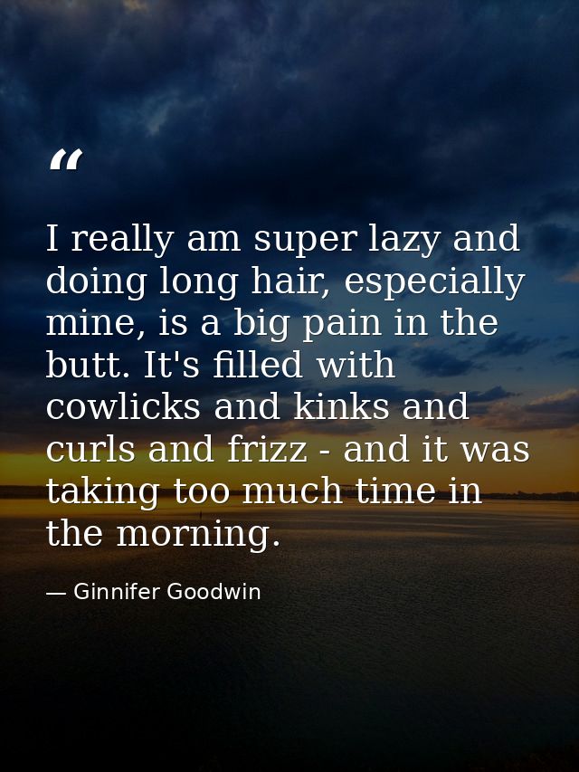 I really am super lazy and doing long hair, especially mine, is a big pain in the butt. It's filled with cowlicks and ki — Ginnifer Goodwin