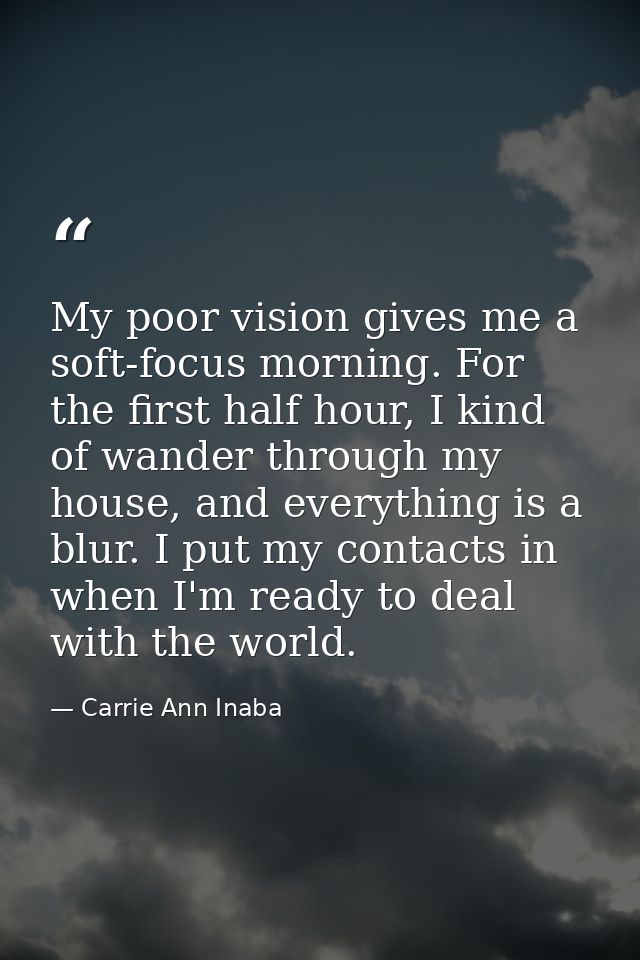 My poor vision gives me a soft-focus morning. For the first half hour, I kind of wander through my house, and everything — Carrie Ann Inaba