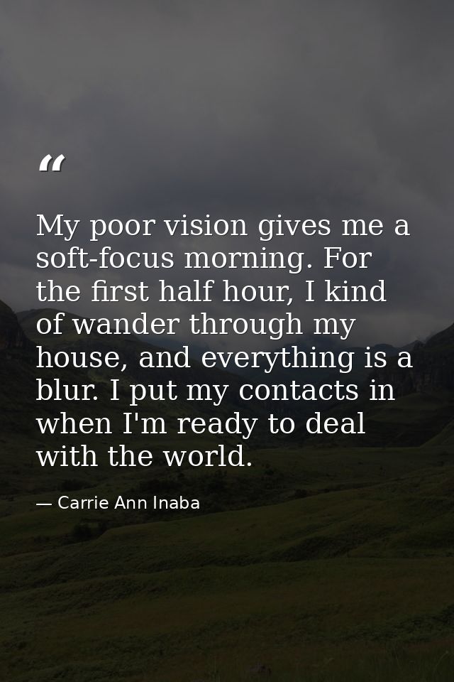 My poor vision gives me a soft-focus morning. For the first half hour, I kind of wander through my house, and everything — Carrie Ann Inaba