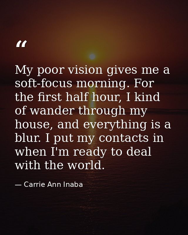 My poor vision gives me a soft-focus morning. For the first half hour, I kind of wander through my house, and everything — Carrie Ann Inaba