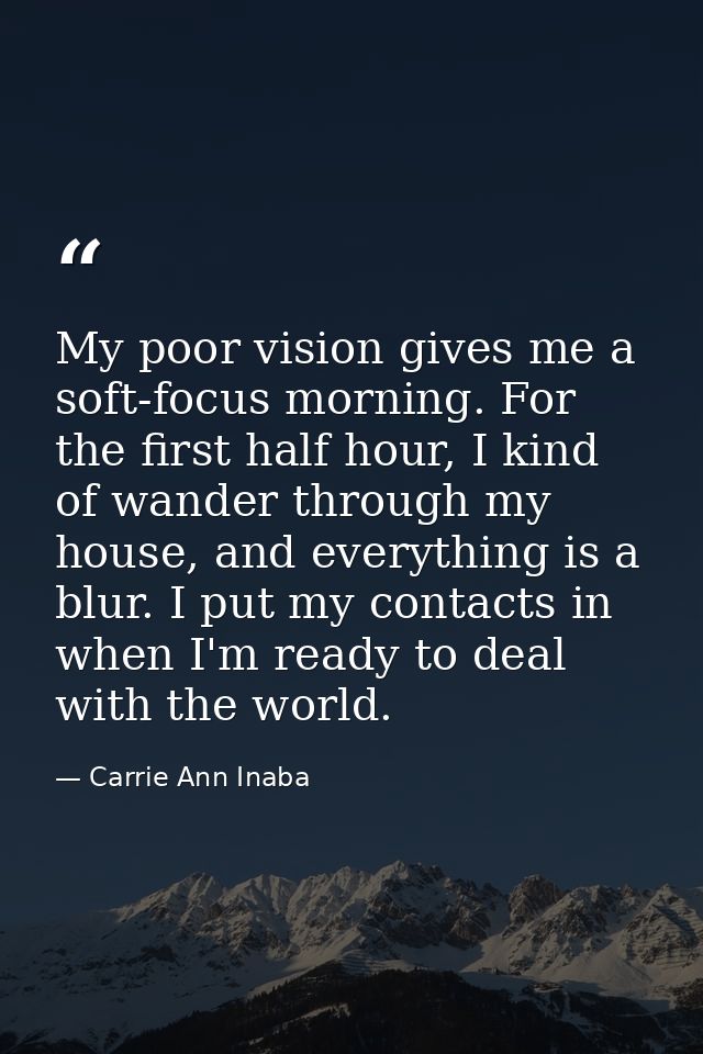 My poor vision gives me a soft-focus morning. For the first half hour, I kind of wander through my house, and everything — Carrie Ann Inaba