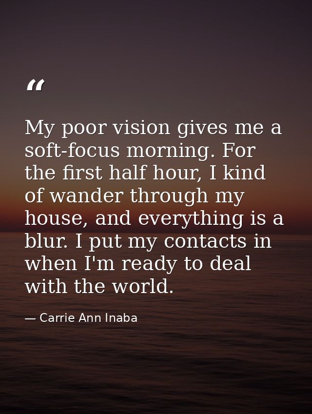 My poor vision gives me a soft-focus morning. For the first half hour, I kind of wander through my house, and everything — Carrie Ann Inaba