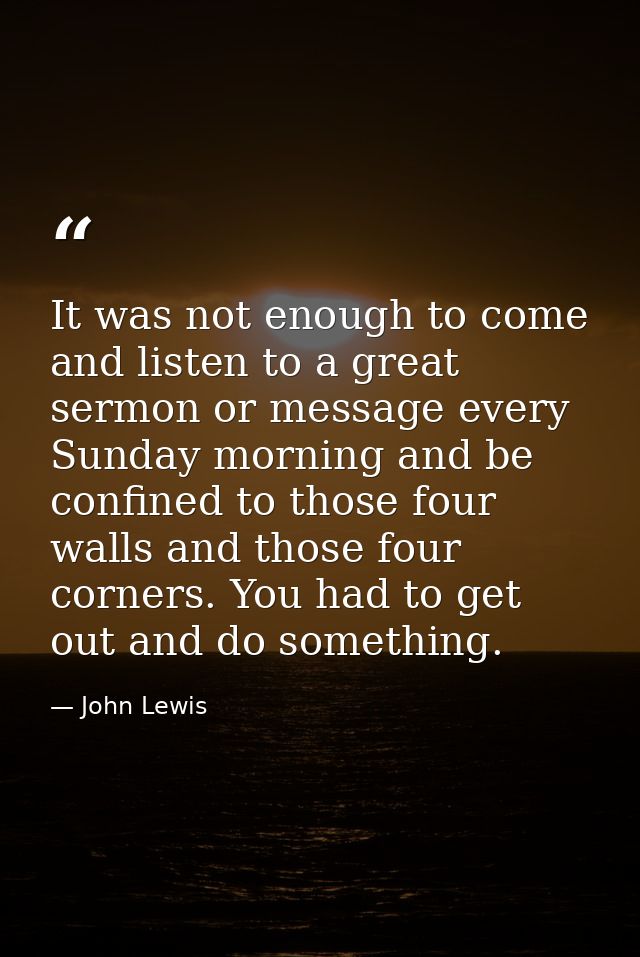 It was not enough to come and listen to a great sermon or message every Sunday morning and be confined to those four wal — John Lewis