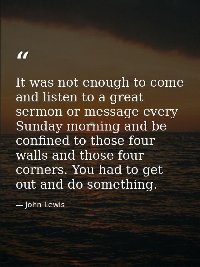 It was not enough to come and listen to a great sermon or message every Sunday morning and be confined to those four wal — John Lewis